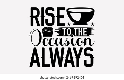 Rise To The Occasion Always - Baking T- Shirt Design, Hand Drawn Lettering Phrase White Background, Silhouette Cameo, Cricut, Eps, Files For Cutting, Isolated On White Background.