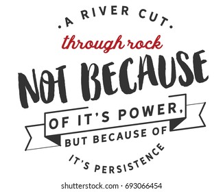 A river cuts through rock not because of it’s power,but because of it’s persistence.
