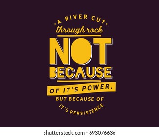 A river cuts through rock not because of it’s power,but because of it’s persistence.
