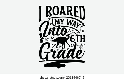 I Roared My Way Into 6th Grade - Dinosaur SVG Design, Handmade Calligraphy Vector Illustration, And Greeting Card Template With Typography Text. svg