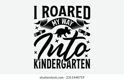 I Roared My Way Into Kindergarten - Dinosaur SVG Design, Handmade Calligraphy Vector Illustration, And Greeting Card Template With Typography Text.