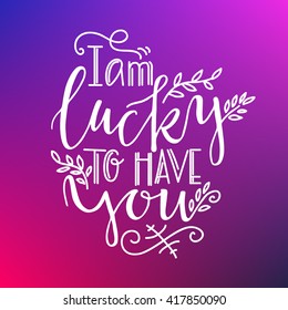 Romantic lettering  I am lucky to have you. Prints on T-shirts, bags, cards save the date postcards. Modern Calligraphy. Inspirational quotes for lovers, getting married. Valentine's Day card template