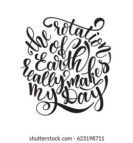 The rotation of earth really makes my day. Inspirational quote about life, positive phrase. Calligraphy text