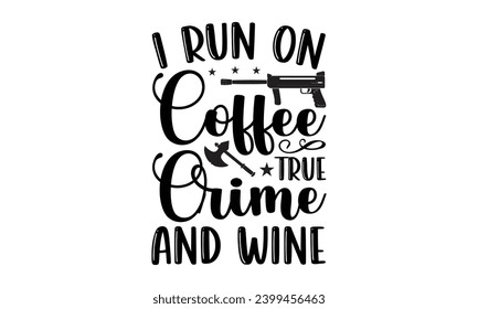 I Run On Coffee True Crime And Wine- True Crime t- shirt design, Hand drawn lettering phrase, for Cutting Machine, Silhouette Cameo, Cricut Vector illustration Template.