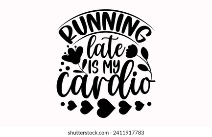 Running Late Is My Cardio- Mother's Day t- shirt design, Hand drawn lettering phrase, This illustration can be used as a print and bags, stationary or as a poster.  