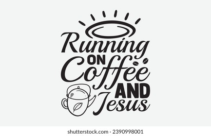 Running On Coffee And Jesus -Coffee T-Shirt Design, Modern Calligraphy Hand Drawn Vintage Illustration With Hand-Lettering And Decoration Elements.