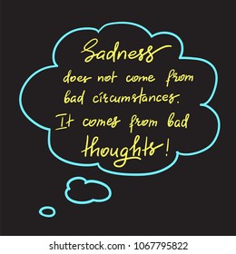 Sadness does not come from bad circumstances. It comes from bad thoughts -handwritten motivational quote. Print for inspiring poster, t-shirt, bag, cups, greeting postcard, flyer, sticker, sweatshirt