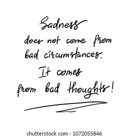 Sadness does not come from bad circumstances. It comes from bad thoughts -handwritten motivational quote. Print for inspiring poster, t-shirt, bag, cups, greeting postcard, flyer, sticker, sweatshirt