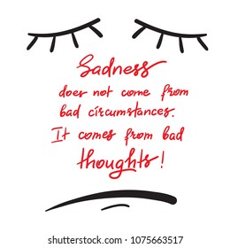 Sadness does not come from bad circumstances. It comes from bad thoughts -handwritten motivational quote. Print for inspiring poster, t-shirt, bag, cups, greeting postcard, flyer, sticker, sweatshirt