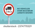 Safe driving tips and traffic regulation rules. No vehicles over maximum length shown road sign. Close-up view. Flat vector illustration template.