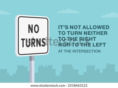 Safe driving tips and traffic regulation rules. Close-up of United States "no turns" sign. It's not allowed to turn neither to the right no to the left. Flat vector illustration template.