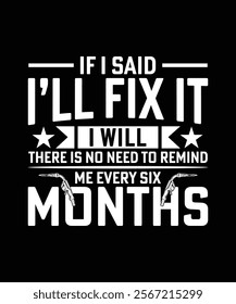 IF I SAID I'LL FIX IT I WILL THERE IS NO NEED TO REMIND ME EVERY SIX MONTHS TSHIRT DESIGN