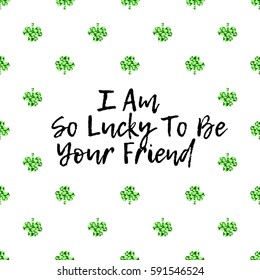 Saint Patricks Day greeting card with sparkled green clover leaves and text. Inscription - I am So Lucky To Be Your Friend