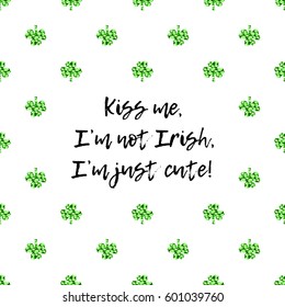 Saint Patrick's Day greeting card with sparkled green clover leaves and text. Inscription - Kiss Me, I am not Irish, I am just cute