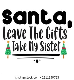 Santa Leave The Gifts Take My Sister, Merry Christmas shirts Print Template, Xmas Ugly Snow Santa Clouse New Year Holiday Candy Santa Hat vector illustration for Christmas hand lettered