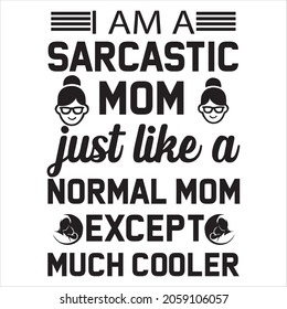 AM A SARCASTIC MOM JUST LIKE A NORMAL MOM EXCEPT MUCH COOLER t-shirt design, vector file  