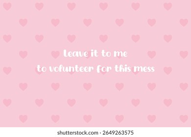 Sarcastic pink quote vector with cute hearts background and playful lettering saying leave it to me to volunteer for this mess