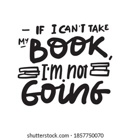 Sarcastic quote. Antisocial quote. Hand lettering for your design: t-shirt, mug, bag. If I can’t take my book, I am not going