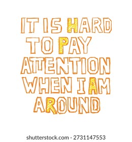 Sassy quote It is hard to pay attention when I am around vector illustration. Hand drawn orange text typography design isolated on white background.