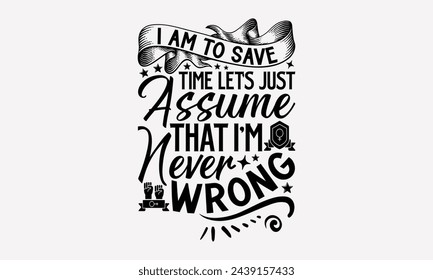 I Am To Save Time Let’s Just Assume That I'm Never Wrong- Women's empowerment t- shirt design, Hand drawn lettering phrase for Cutting Machine, Silhouette Cameo, Cricut, eps, Files for Cutting Vector 