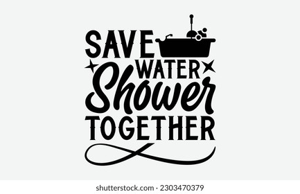 Save Water Shower Together - Bathroom svg typography t-shirt design. Hand-drawn lettering phrase, SVG t-shirt design, White background, Handwritten vector, eps 10.