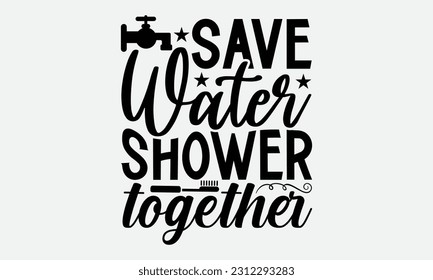 Save Water Shower Together - Bathroom T-shirt Design,typography SVG design, Vector illustration with hand drawn lettering, posters, banners, cards, mugs, Notebooks, white background. svg