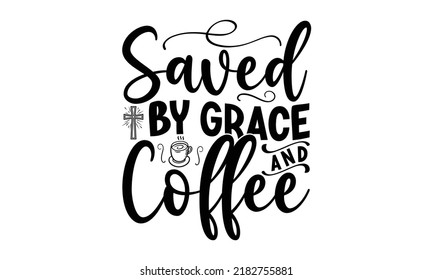 Saved by grace and coffee- Bible Verse t shirts design, Isolated on white background, svg Files for Cutting Cricut and Silhouette, Hand drawn lettering phrase, Calligraphy t shirt design