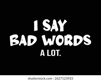 I Say Bad Words A Lot. Funny and sarcastic adult T-shirt design with bold text perfect for humor lovers and edgy merchandise.