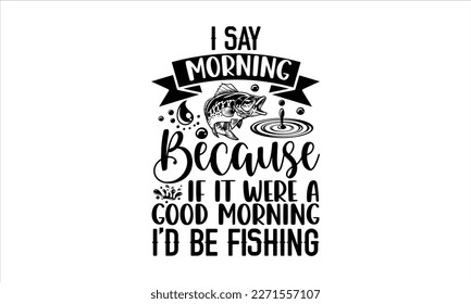 I say morning because if it were a good morning I’d be fishing- Boat t shirt design, Handmade calligraphy vector illustration, Svg Files for Cutting Cricut and white background, EPS