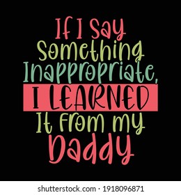 If I Say Something Inappropriate I Learned It From My Daddy, Papa Lover, Family T shirt Design Image, Vector Illustration