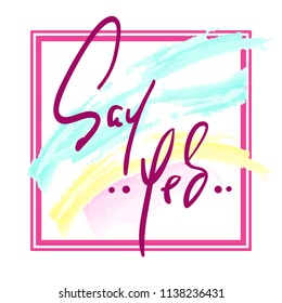 Say Yes - Hand drawn beautiful lettering on watercolor background. Perfect for valentine day, greeting and betrothal card, stamp. Print for inspiring poster, t-shirt, bag, cups, flyer, sticker.