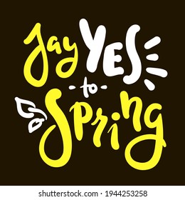 Say Yes to Spring - inspire motivational quote. Hand drawn beautiful lettering. Print for inspirational poster, t-shirt, bag, cups, card, flyer, sticker, badge. Cute original funny vector sign