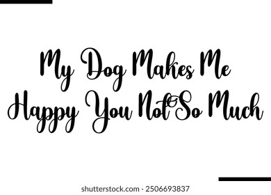 Saying Stylish Typography Text My Dog Makes Me Happy You Not So Much