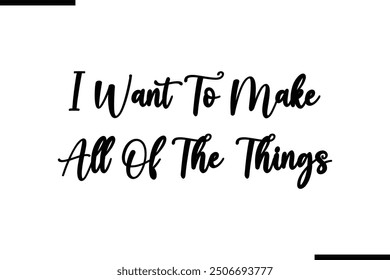 Saying Stylish Typography Text I Want To Make All Of The Things