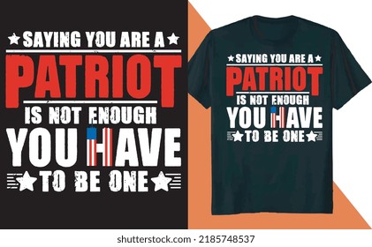 Saying You Are Patriot is Not Enough You Have to be One T Shirt Design