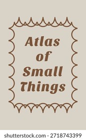 A scalloped edge panel with soft tan tones presents the centered phrase Atlas of Small Things.