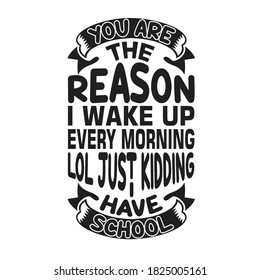School Quotes and Slogan good for T-Shirt. You are The Reason I Wake Up Every Morning LOL Just Kidding I Have School.