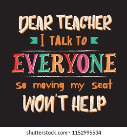 School theme quote. Dear teacher i talk to everyone so moving my seat won't help. Lettering vector illustration. 