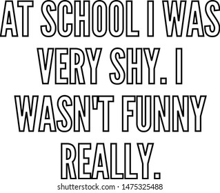 At school I was very shy I wasn't funny really