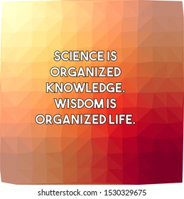 Science is organized knowledge Wisdom is organized life