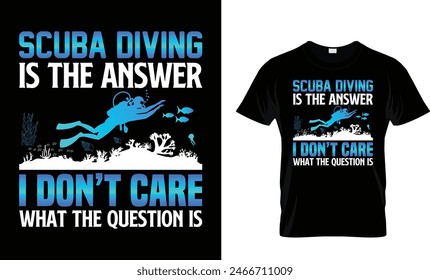 Scuba Diving Is The Answer I Don’t Care What The Question Is t-shirt design