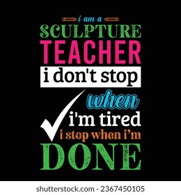 I am Sculpture Teacher i don’t stop when i am tired i stop when i am done. Teacher t shirt design. Vector Illustration quote. Business studies background template for t shirt lettering, typography.