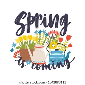 Seasonal composition with Spring Is Coming lettering written with cursive calligraphic font, blooming springtime flowers and flowering plants, kettle and watering can. Flat vector illustration.