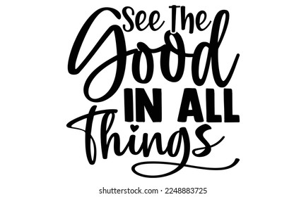 See the good in all things- motivational t-shirts design, Hand drawn lettering phrase, Calligraphy, Isolated on white background t-shirt design, SVG, EPS 10