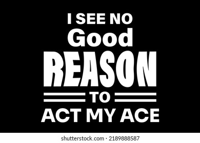 I See No Good Reason To Act Ny Ace T-Shirt