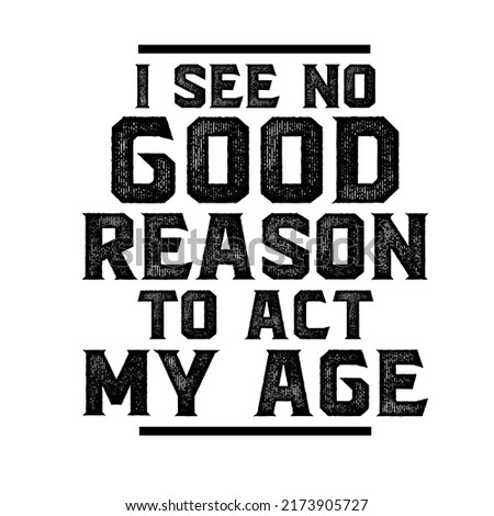 
I See No Good Reason To Act My Age is a vector design for printing on various surfaces like t shirt, mug etc.