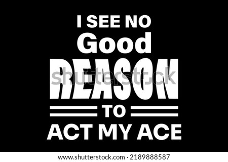 I See No Good Reason To Act Ny Ace T-Shirt