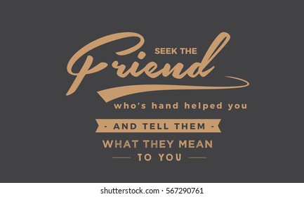 Seek the friend who's hand helped you and tell them what they mean to you. Friendship quote