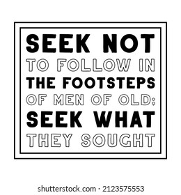  Seek not to follow in the footsteps of men of old; seek what they sought. Vector Quote
