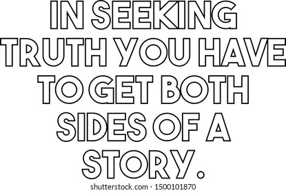 In Seeking Truth You Have To Get Both Sides Of A Story